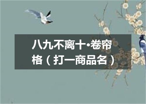 八九不离十·卷帘格（打一商品名）