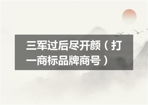 三军过后尽开颜（打一商标品牌商号）