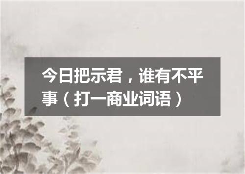 今日把示君，谁有不平事（打一商业词语）