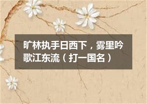 旷林执手日西下，雾里吟歌江东流（打一国名）