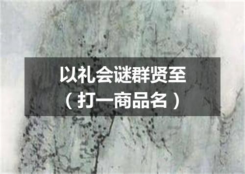 以礼会谜群贤至（打一商品名）