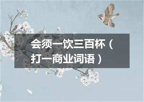 会须一饮三百杯（打一商业词语）