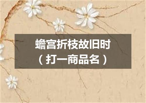 蟾宫折枝故旧时（打一商品名）