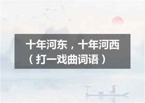 十年河东，十年河西（打一戏曲词语）