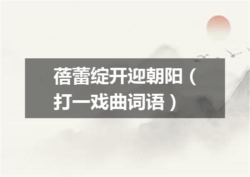 蓓蕾绽开迎朝阳（打一戏曲词语）