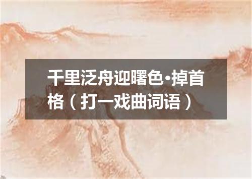 千里泛舟迎曙色·掉首格（打一戏曲词语）