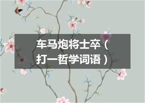 车马炮将士卒（打一哲学词语）