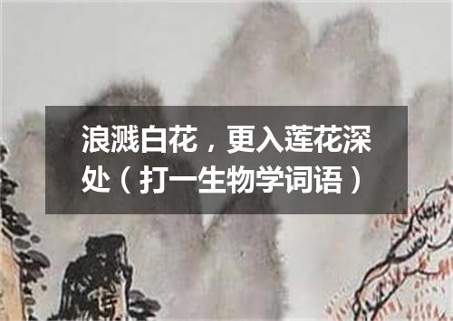 浪溅白花，更入莲花深处（打一生物学词语）