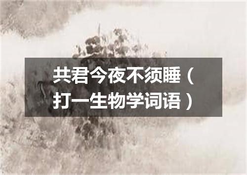 共君今夜不须睡（打一生物学词语）
