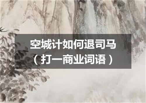 空城计如何退司马（打一商业词语）