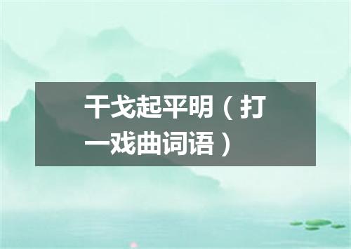干戈起平明（打一戏曲词语）