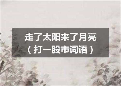 走了太阳来了月亮（打一股市词语）