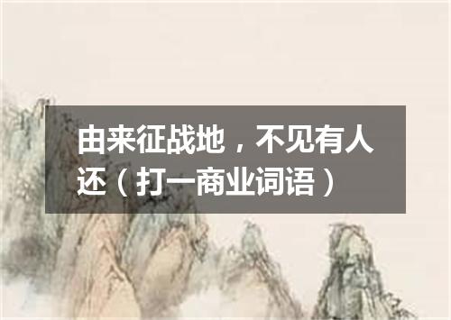 由来征战地，不见有人还（打一商业词语）