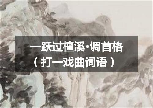 一跃过檀溪·调首格（打一戏曲词语）