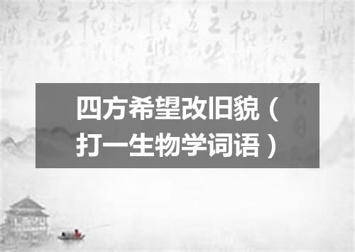 四方希望改旧貌（打一生物学词语）