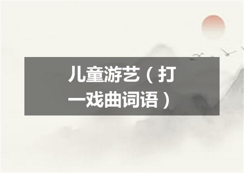 儿童游艺（打一戏曲词语）