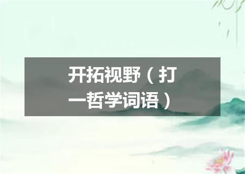 开拓视野（打一哲学词语）