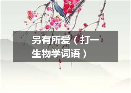 另有所爱（打一生物学词语）