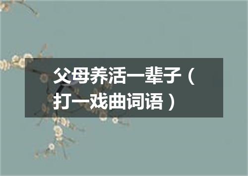父母养活一辈子（打一戏曲词语）