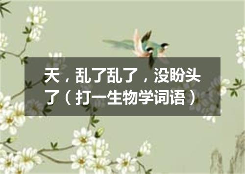 天，乱了乱了，没盼头了（打一生物学词语）