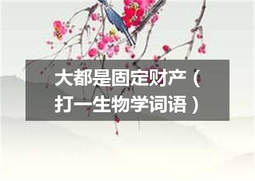 大都是固定财产（打一生物学词语）