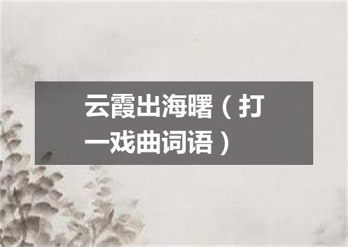 云霞出海曙（打一戏曲词语）