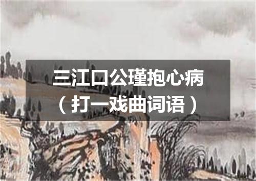 三江口公瑾抱心病（打一戏曲词语）