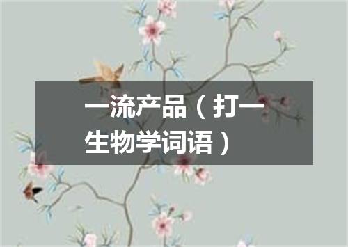一流产品（打一生物学词语）