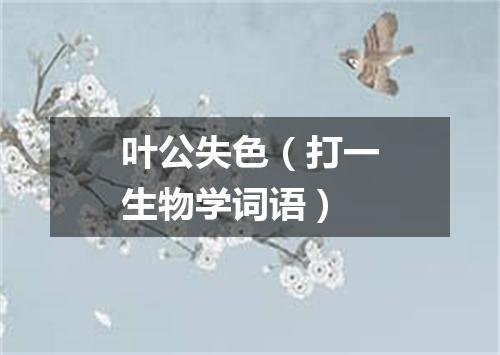 叶公失色（打一生物学词语）