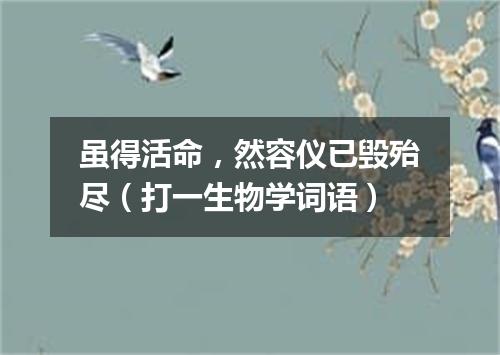 虽得活命，然容仪已毁殆尽（打一生物学词语）