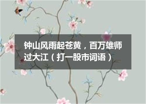 钟山风雨起苍黄，百万雄师过大江（打一股市词语）
