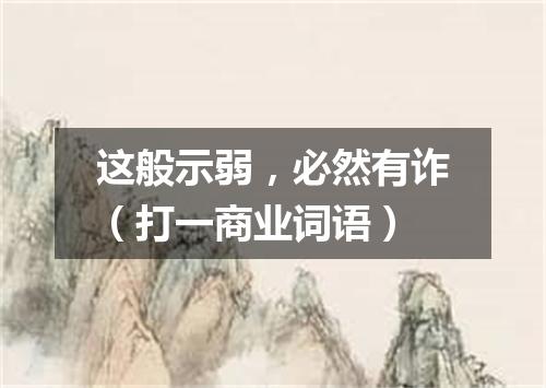 这般示弱，必然有诈（打一商业词语）