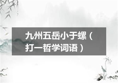 九州五岳小于螺（打一哲学词语）