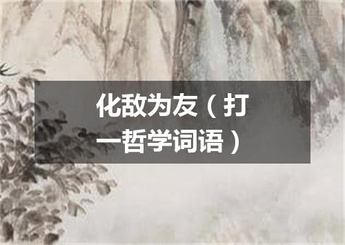 化敌为友（打一哲学词语）