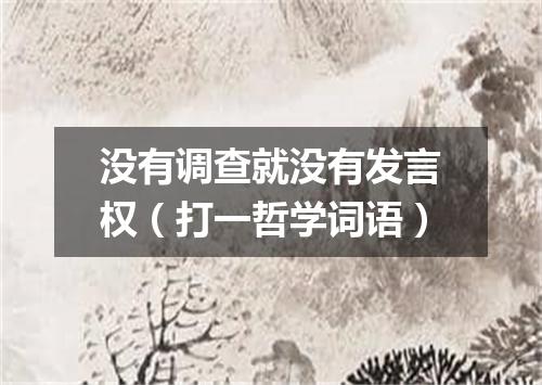 没有调查就没有发言权（打一哲学词语）