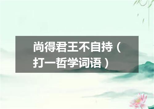 尚得君王不自持（打一哲学词语）