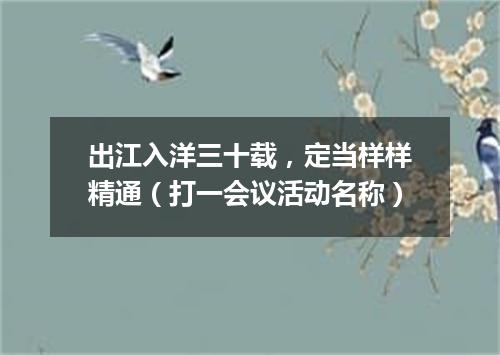 出江入洋三十载，定当样样精通（打一会议活动名称）