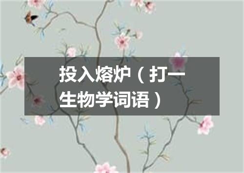 投入熔炉（打一生物学词语）
