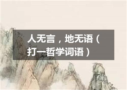 人无言，地无语（打一哲学词语）