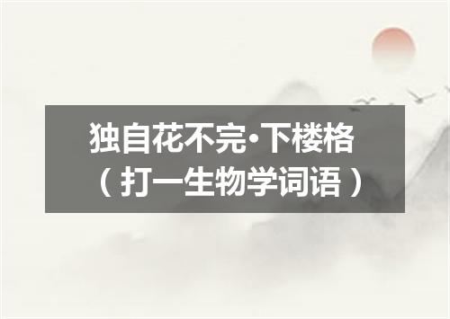 独自花不完·下楼格（打一生物学词语）