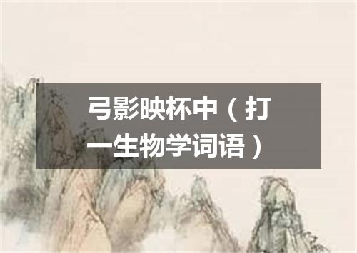 弓影映杯中（打一生物学词语）