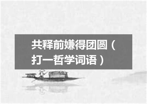 共释前嫌得团圆（打一哲学词语）