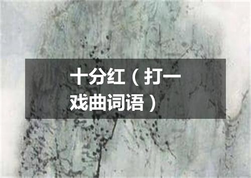 十分红（打一戏曲词语）