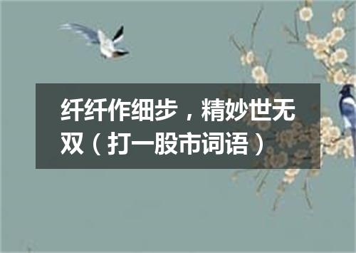 纤纤作细步，精妙世无双（打一股市词语）