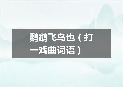 鹦鹉飞鸟也（打一戏曲词语）