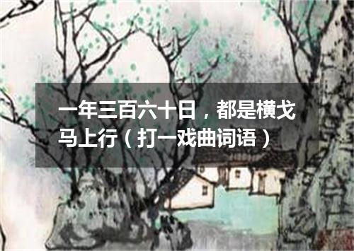 一年三百六十日，都是横戈马上行（打一戏曲词语）