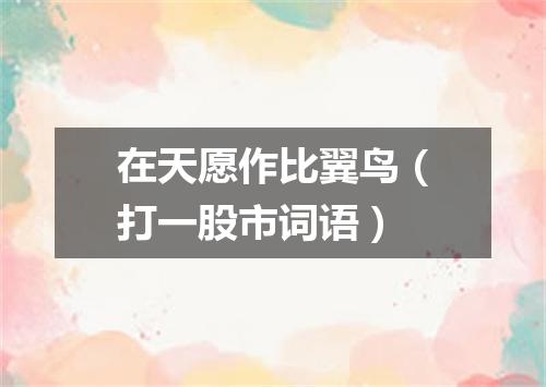 在天愿作比翼鸟（打一股市词语）