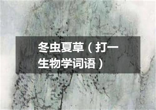 冬虫夏草（打一生物学词语）