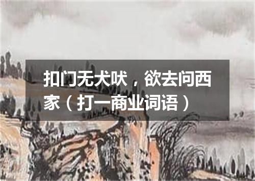 扣门无犬吠，欲去问西家（打一商业词语）