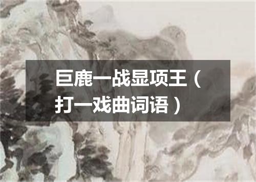 巨鹿一战显项王（打一戏曲词语）